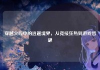 穿越火线中的逍遥境界，从竞技狂热到游戏哲思