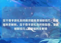 花千骨手游礼包终极攻略免费领取技巧+隐藏福利全解析，花千骨手游礼包终极指南，免费领取技巧+隐藏福利全解锁