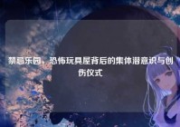 禁忌乐园，恐怖玩具屋背后的集体潜意识与创伤仪式