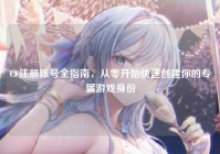 CF注册账号全指南，从零开始快速创建你的专属游戏身份