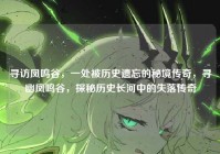 寻访凤鸣谷，一处被历史遗忘的秘境传奇，寻幽凤鸣谷，探秘历史长河中的失落传奇