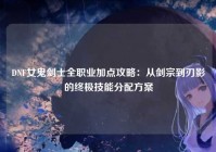DNF女鬼剑士全职业加点攻略：从剑宗到刃影的终极技能分配方案