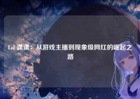 Lol 潇潇：从游戏主播到现象级网红的崛起之路
