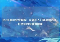 DNF手游职业全解析：从新手入门到高端选择，打造你的专属冒险家