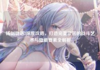铸剑物语2深度攻略，打造完美武器的战斗艺术与隐藏要素全解析
