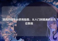 浩方对战平台使用指南，从入门到精通的全方位教程