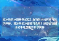 滑冰场的冰面居然能吃？食物制冰的历史与科学探秘，滑冰场的冰面竟可食用？解密食物制冰的千年历史与科学奥秘