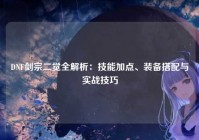 DNF剑宗二觉全解析：技能加点、装备搭配与实战技巧