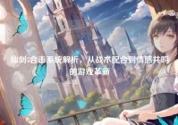 仙剑5合击系统解析，从战术配合到情感共鸣的游戏革新