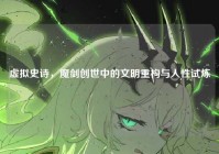 虚拟史诗，魔剑创世中的文明重构与人性试炼