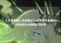 《王者荣耀》竞技模式Ban位机制全面解析：如何通过BP策略提升胜率