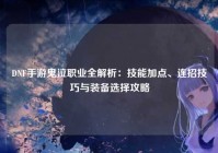 DNF手游鬼泣职业全解析：技能加点、连招技巧与装备选择攻略