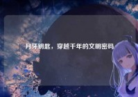 月牙钥匙，穿越千年的文明密码