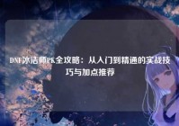 DNF冰洁师PK全攻略：从入门到精通的实战技巧与加点推荐