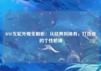 DNF左轮外观全解析：从经典到稀有，打造你的个性枪神