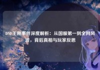 DNF王刚事件深度解析：从国服第一到全网风波，背后真相与玩家反思