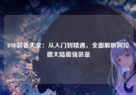 DNF装备大全：从入门到精通，全面解析阿拉德大陆最强装备