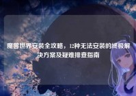 魔兽世界安装全攻略，12种无法安装的终极解决方案及疑难排查指南