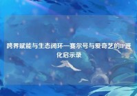 跨界赋能与生态闭环—赛尔号与爱奇艺的IP进化启示录