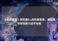 《英雄联盟》排位赛Ban选机制革新，智能推荐系统助力战术布局