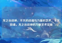 龙之谷战神，不灭的战魂与力量的艺术，不灭战魂，龙之谷战神的力量艺术觉醒