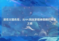 洛克王国杰克，从NPC到玩家精神图腾的蜕变之路