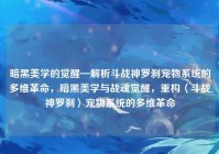 暗黑美学的觉醒—解析斗战神罗刹宠物系统的多维革命，暗黑美学与战魂觉醒，重构〈斗战神罗刹〉宠物系统的多维革命