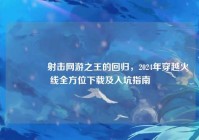 ?射击网游之王的回归，2024年穿越火线全方位下载及入坑指南