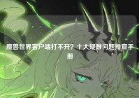 魔兽世界客户端打不开？十大疑难问题排查手册