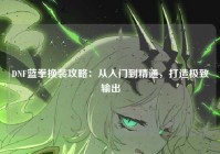 DNF蓝拳换装攻略：从入门到精通，打造极致输出