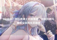 DNF社区：阿拉德勇士的聚集地，游戏攻略与情感交流的完美融合