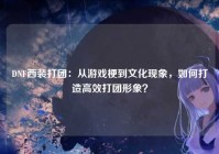 DNF西装打团：从游戏梗到文化现象，如何打造高效打团形象？