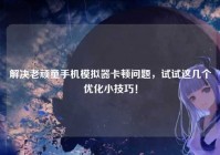 解决老顽童手机模拟器卡顿问题，试试这几个优化小技巧！