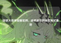 穿越火线体验服官网，战术前沿的秘密测试基地