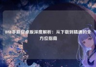 DNF手游安卓版深度解析：从下载到精通的全方位指南