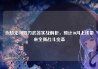 永劫无间双刀武器实战解析，预计10月上线带来全新战斗变革