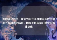即时满足时代，我们为何在手机里追逐数字泡泡？即时满足陷阱，困在手机虚拟幻境中的孤独灵魂