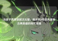 当浪子燕青穿越次元壁，新水浒Q传如何重构古典英雄的现代灵魂