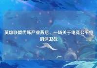 英雄联盟代练产业背后，一场关于电竞公平性的保卫战