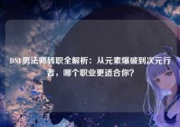 DNF男法师转职全解析：从元素爆破到次元行者，哪个职业更适合你？
