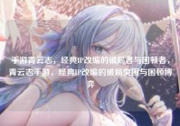 手游青云志，经典IP改编的破局者与困顿者，青云志手游，经典IP改编的破局突围与困顿博弈