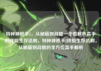 特种神枪手2，从秘籍到战略—全面解析高手的终极生存法则，特种神枪手2终极生存法则，从秘籍到战略的全方位高手解析