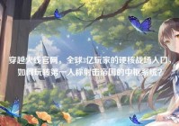 穿越火线官网，全球3亿玩家的硬核战场入口，如何玩转第一人称射击帝国的中枢系统？