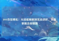 DNF百花缭乱：从技能解析到实战进阶，全面掌握念帝精髓