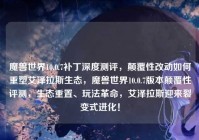 魔兽世界10.0.7补丁深度测评，颠覆性改动如何重塑艾泽拉斯生态，魔兽世界10.0.7版本颠覆性评测，生态重置、玩法革命，艾泽拉斯迎来裂变式进化！