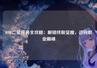 DNF二觉任务全攻略：解锁终极觉醒，迈向职业巅峰