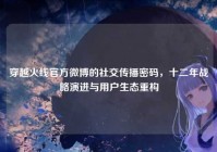 穿越火线官方微博的社交传播密码，十二年战略演进与用户生态重构