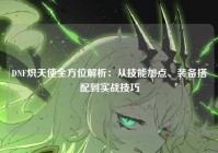 DNF炽天使全方位解析：从技能加点、装备搭配到实战技巧