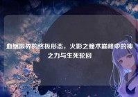 血继限界的终极形态，火影之瞳术巅峰中的神之力与生死轮回