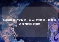 DNF增幅强化全攻略：从入门到精通，提升装备战力的核心指南